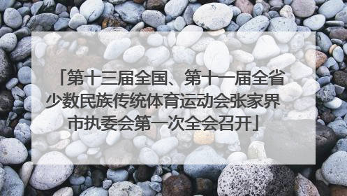 第十三届全国、第十一届全省少数民族传统体育运动会张家界市执委会第一次全会召开